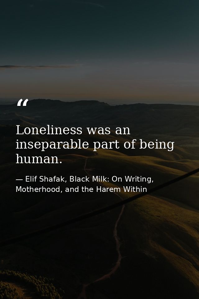 Loneliness was an inseparable part of being human. — Elif Shafak, Black Milk: On Writing, Motherhood, and the Harem Within