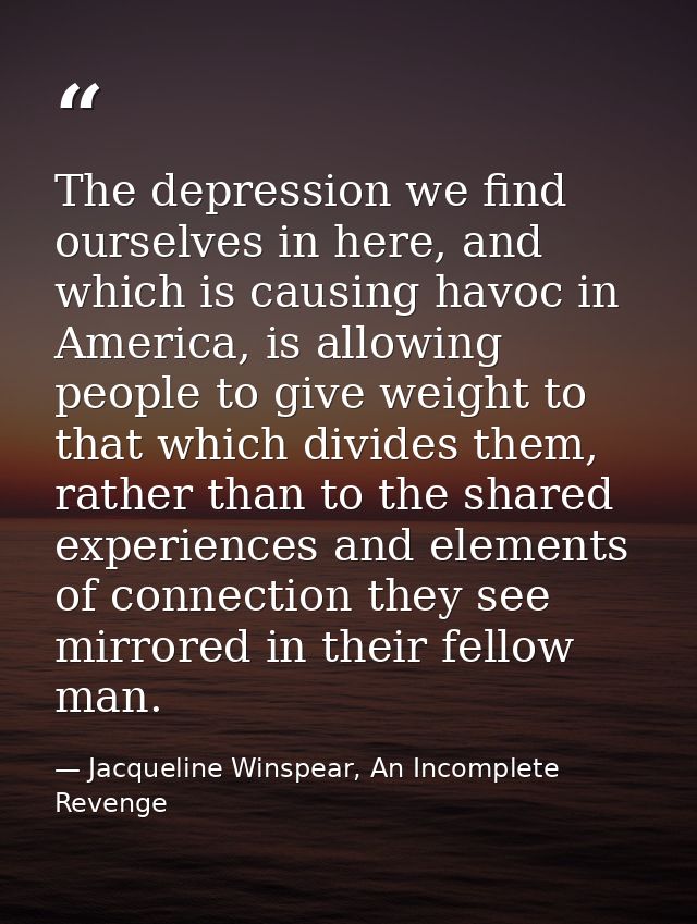 The depression we find ourselves in here, and which is causing havoc in America, is allowing people to give weight to th — Jacqueline Winspear, An Incomplete Revenge