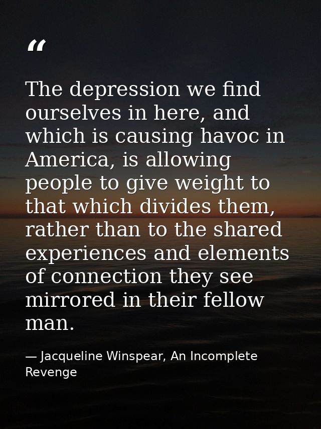 The depression we find ourselves in here, and which is causing havoc in America, is allowing people to give weight to th — Jacqueline Winspear, An Incomplete Revenge