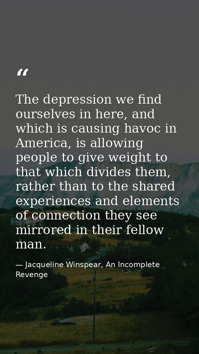 The depression we find ourselves in here, and which is causing havoc in America, is allowing people to give weight to th — Jacqueline Winspear, An Incomplete Revenge