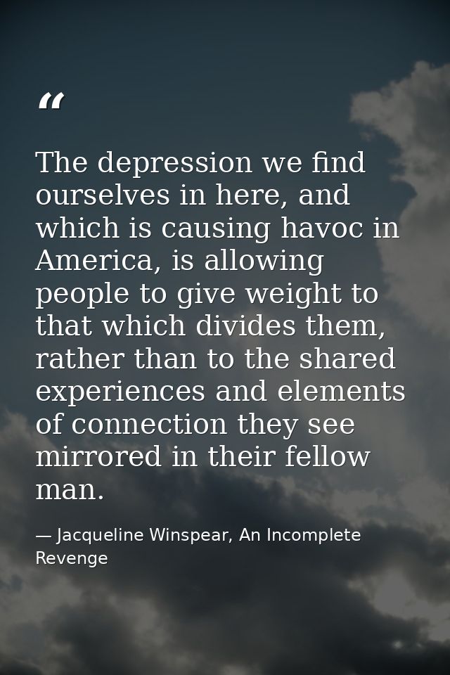 The depression we find ourselves in here, and which is causing havoc in America, is allowing people to give weight to th — Jacqueline Winspear, An Incomplete Revenge