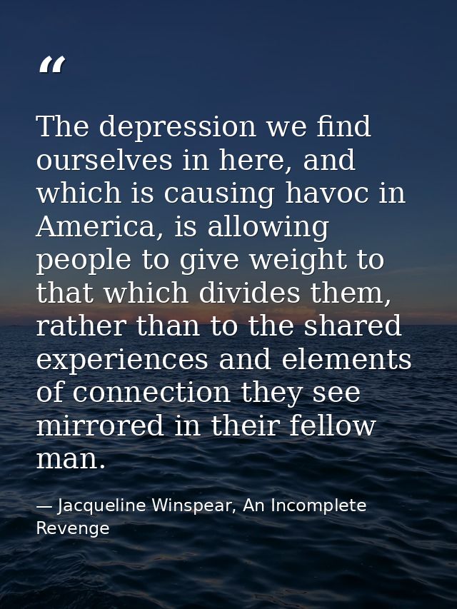 The depression we find ourselves in here, and which is causing havoc in America, is allowing people to give weight to th — Jacqueline Winspear, An Incomplete Revenge