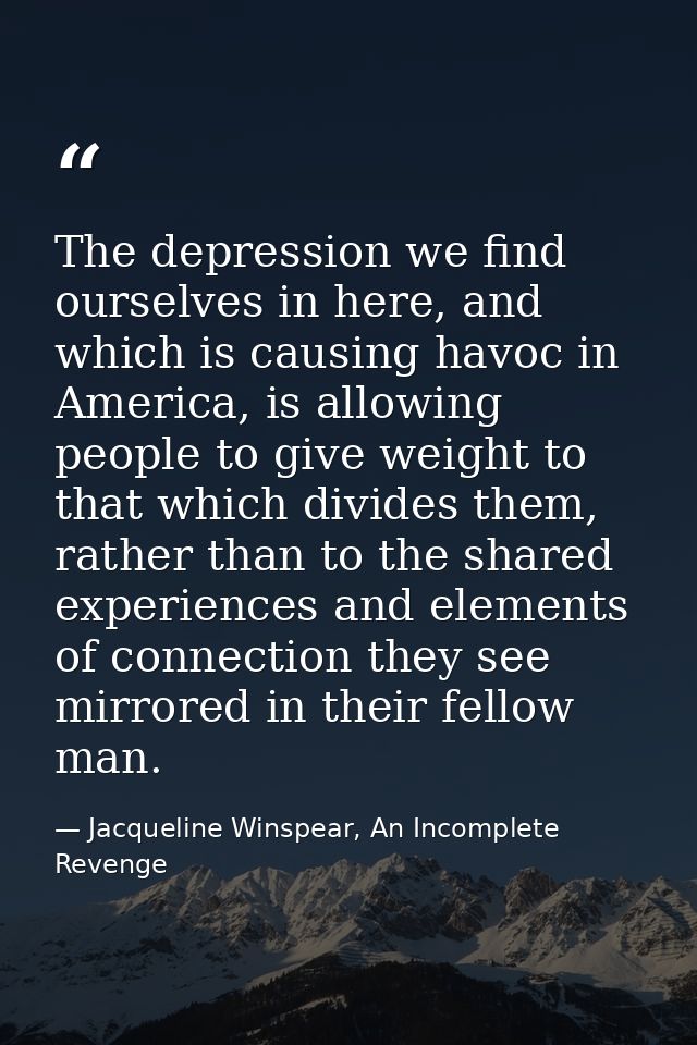 The depression we find ourselves in here, and which is causing havoc in America, is allowing people to give weight to th — Jacqueline Winspear, An Incomplete Revenge