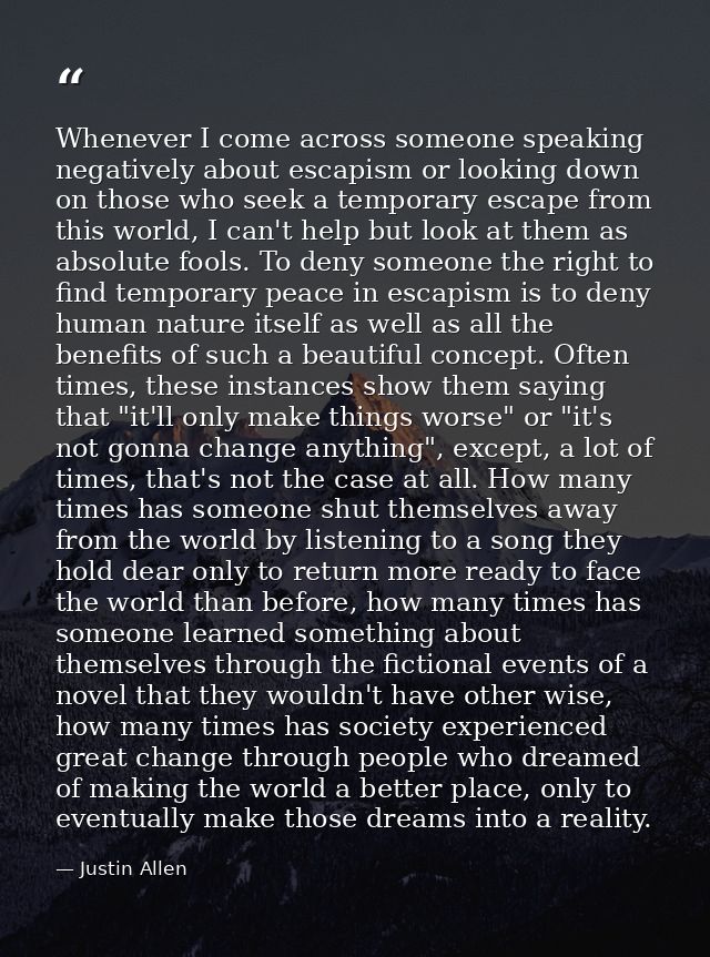 Whenever I come across someone speaking negatively about escapism or looking down on those who seek a temporary escape f — Justin Allen