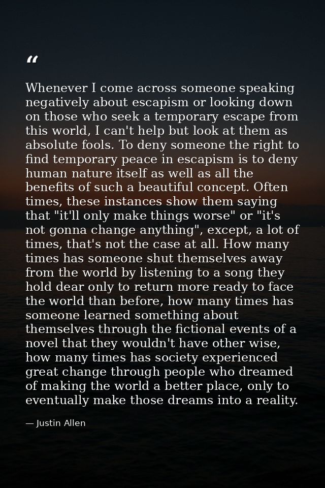 Whenever I come across someone speaking negatively about escapism or looking down on those who seek a temporary escape f — Justin Allen