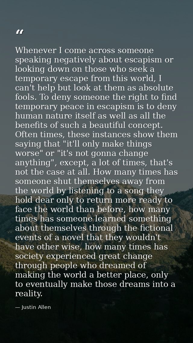 Whenever I come across someone speaking negatively about escapism or looking down on those who seek a temporary escape f — Justin Allen