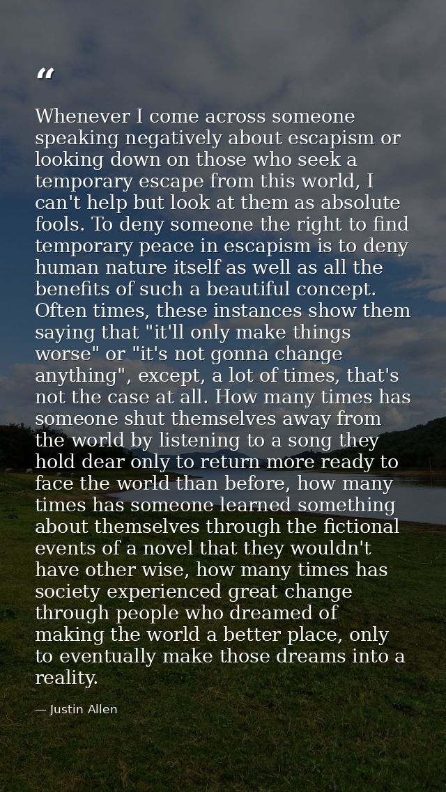 Whenever I come across someone speaking negatively about escapism or looking down on those who seek a temporary escape f — Justin Allen