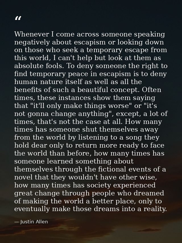 Whenever I come across someone speaking negatively about escapism or looking down on those who seek a temporary escape f — Justin Allen