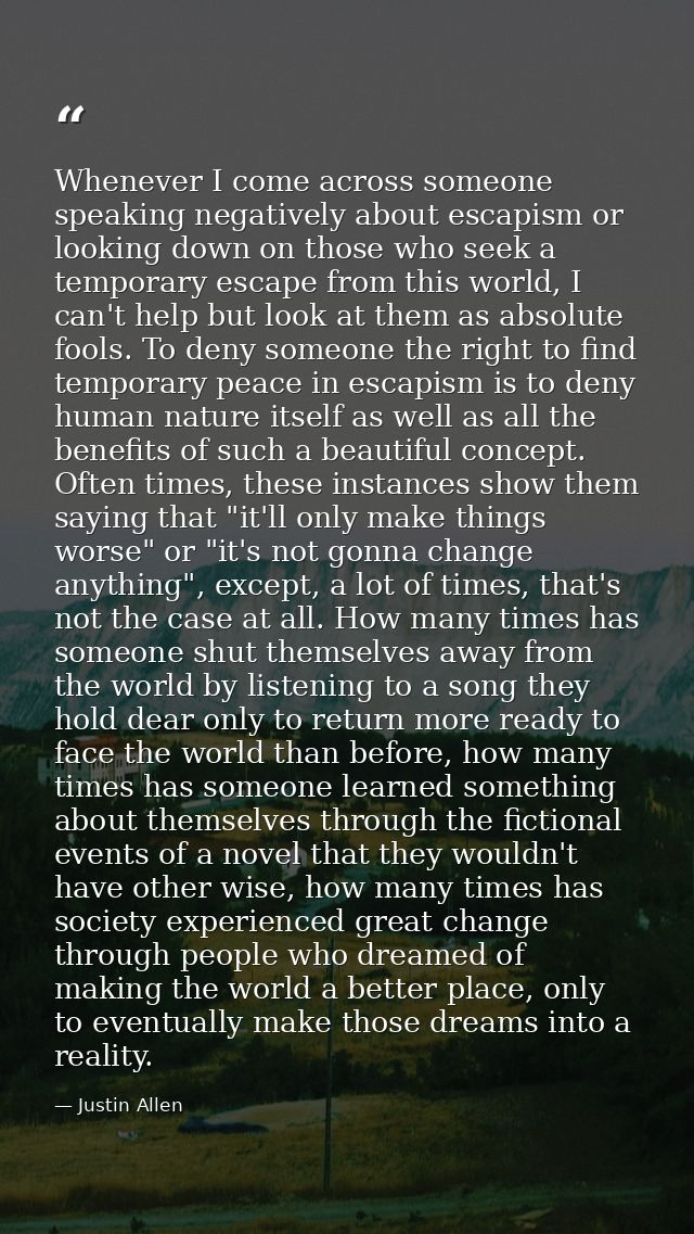 Whenever I come across someone speaking negatively about escapism or looking down on those who seek a temporary escape f — Justin Allen