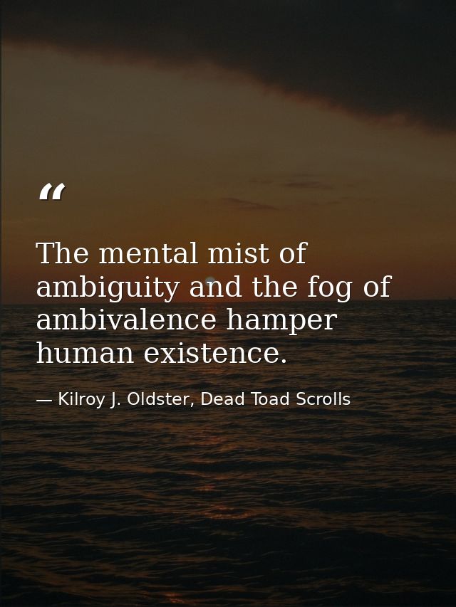 The mental mist of ambiguity and the fog of ambivalence hamper human existence. — Kilroy J. Oldster, Dead Toad Scrolls