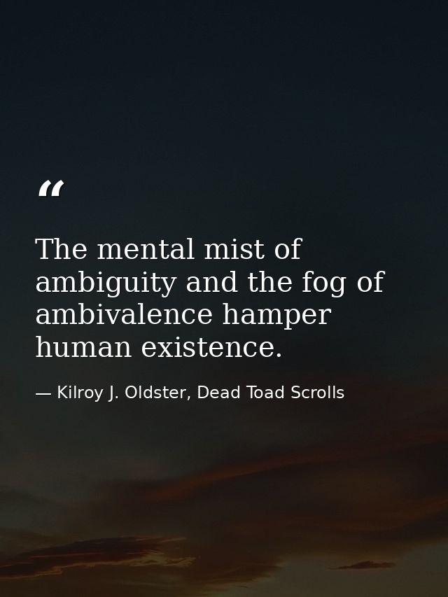 The mental mist of ambiguity and the fog of ambivalence hamper human existence. — Kilroy J. Oldster, Dead Toad Scrolls