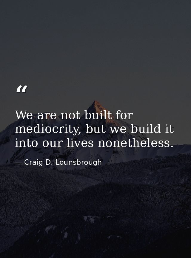 We are not built for mediocrity, but we build it into our lives nonetheless. — Craig D. Lounsbrough