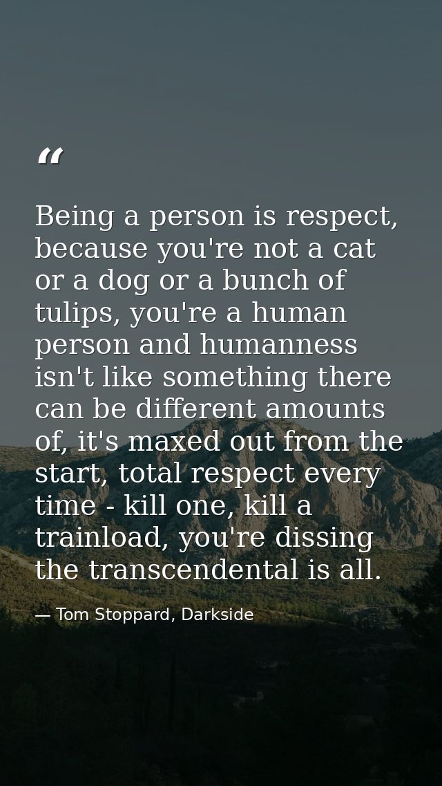 Being a person is respect, because you're not a cat or a dog or a bunch of tulips, you're a human person and humanness i — Tom Stoppard, Darkside