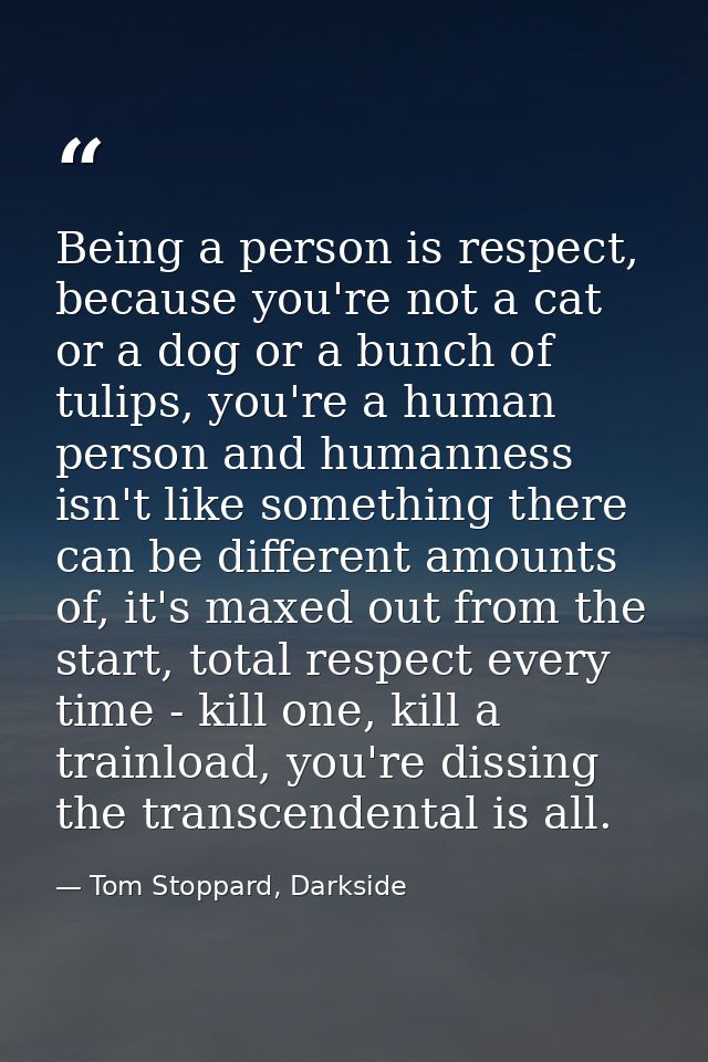 Being a person is respect, because you're not a cat or a dog or a bunch of tulips, you're a human person and humanness i — Tom Stoppard, Darkside