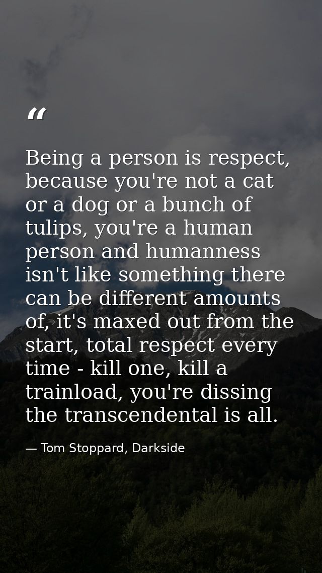 Being a person is respect, because you're not a cat or a dog or a bunch of tulips, you're a human person and humanness i — Tom Stoppard, Darkside