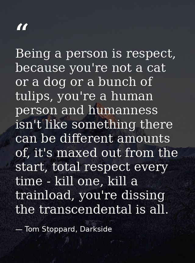 Being a person is respect, because you're not a cat or a dog or a bunch of tulips, you're a human person and humanness i — Tom Stoppard, Darkside