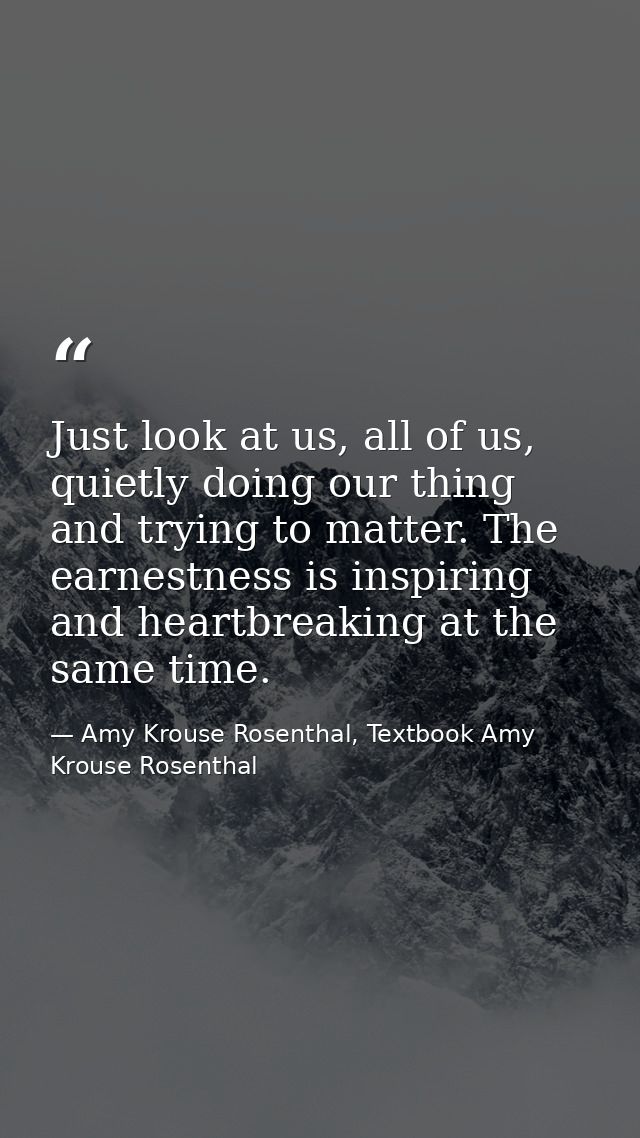 Just look at us, all of us, quietly doing our thing and trying to matter. The earnestness is inspiring and heartbreaking — Amy Krouse Rosenthal, Textbook Amy Krouse Rosenthal