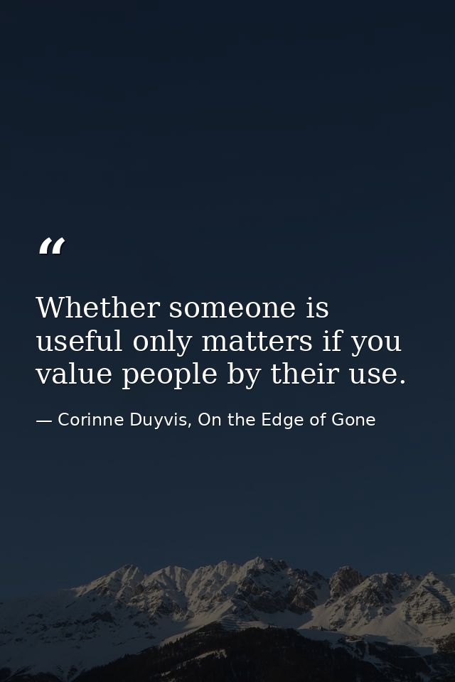Whether someone is useful only matters if you value people by their use. — Corinne Duyvis, On the Edge of Gone