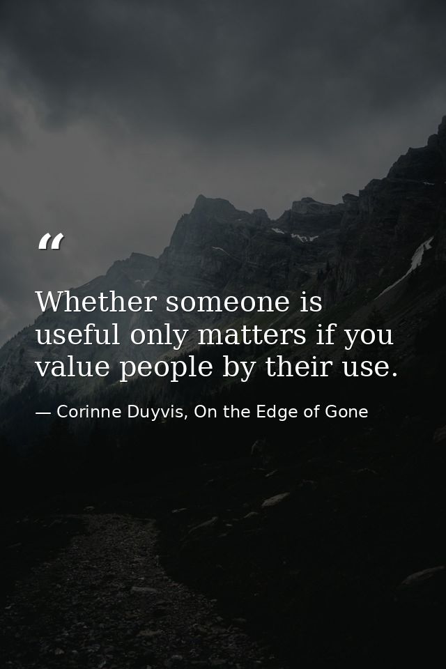 Whether someone is useful only matters if you value people by their use. — Corinne Duyvis, On the Edge of Gone
