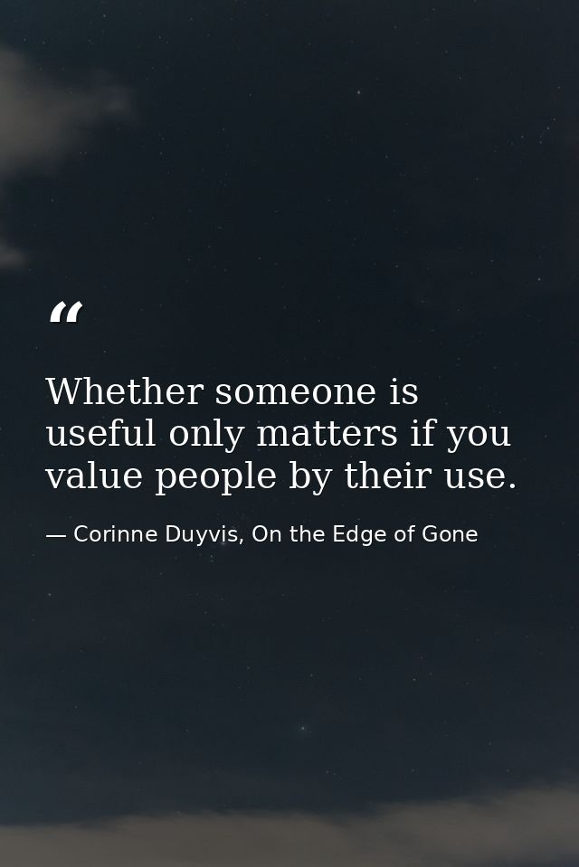 Whether someone is useful only matters if you value people by their use. — Corinne Duyvis, On the Edge of Gone