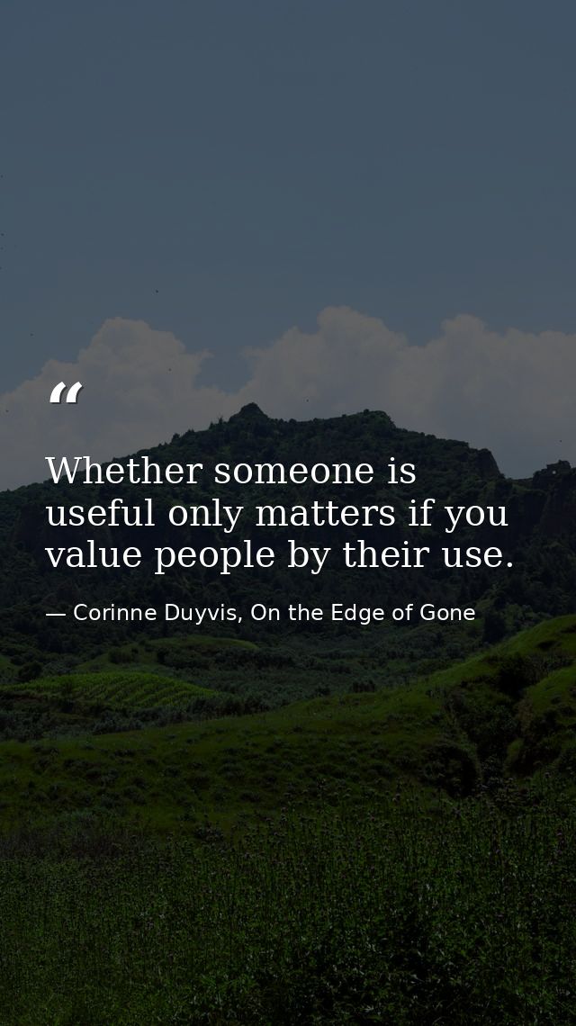 Whether someone is useful only matters if you value people by their use. — Corinne Duyvis, On the Edge of Gone