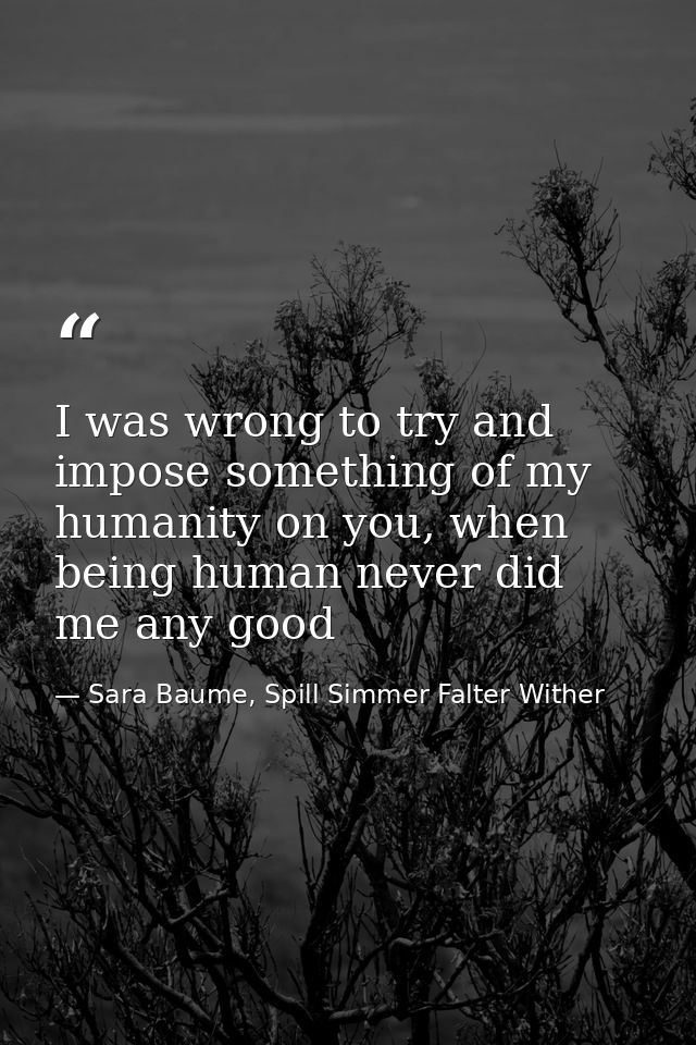 I was wrong to try and impose something of my humanity on you, when being human never did me any good — Sara Baume, Spill Simmer Falter Wither