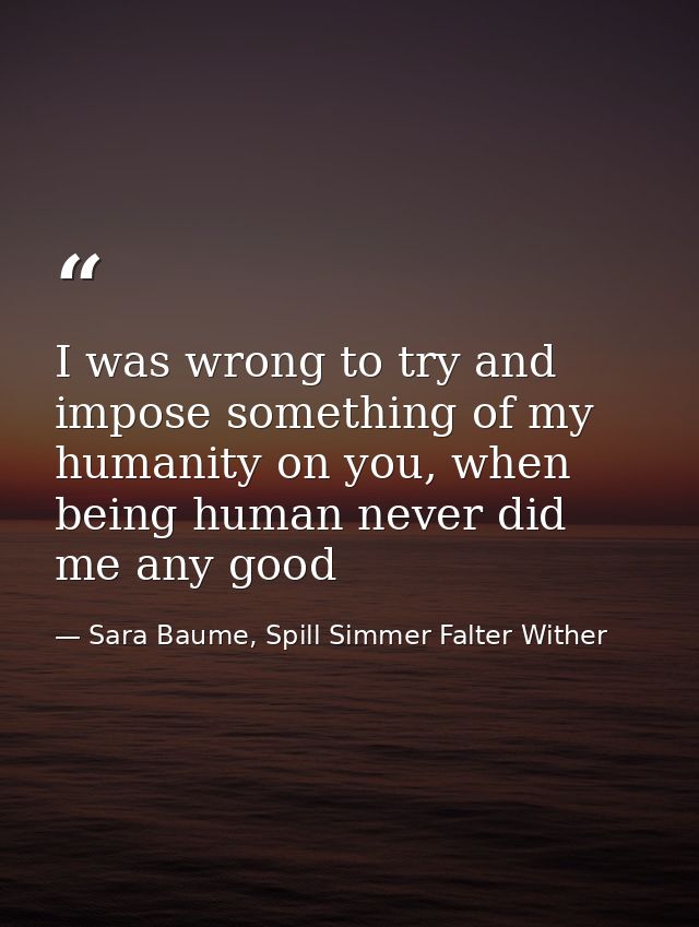 I was wrong to try and impose something of my humanity on you, when being human never did me any good — Sara Baume, Spill Simmer Falter Wither