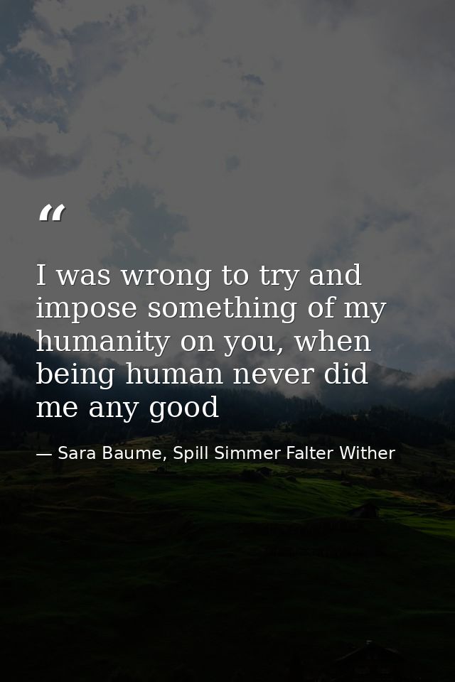 I was wrong to try and impose something of my humanity on you, when being human never did me any good — Sara Baume, Spill Simmer Falter Wither
