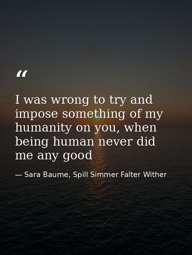 I was wrong to try and impose something of my humanity on you, when being human never did me any good — Sara Baume, Spill Simmer Falter Wither