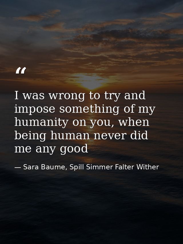 I was wrong to try and impose something of my humanity on you, when being human never did me any good — Sara Baume, Spill Simmer Falter Wither