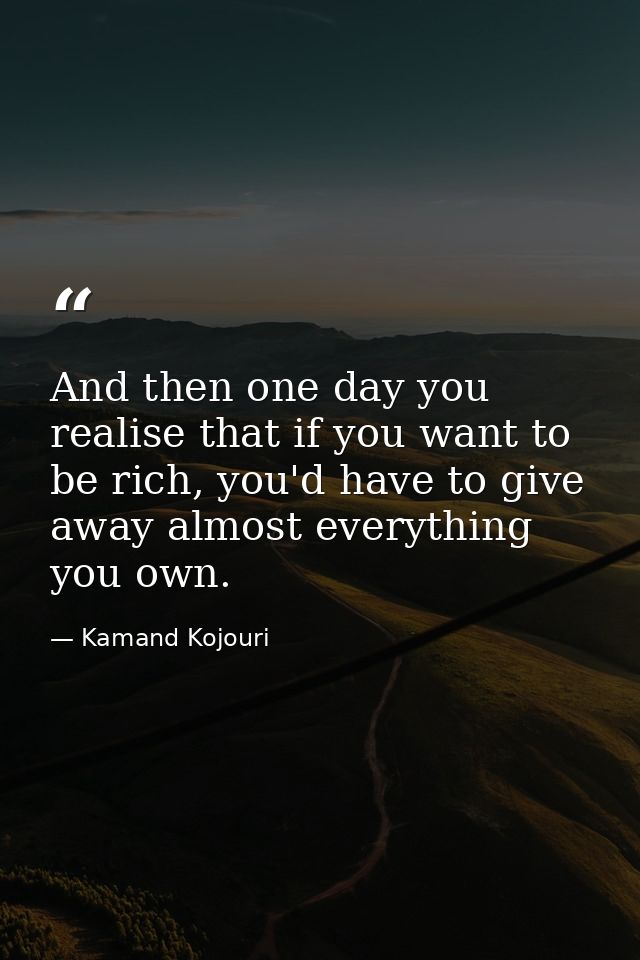 And then one day you realise that if you want to be rich, you'd have to give away almost everything you own. — Kamand Kojouri