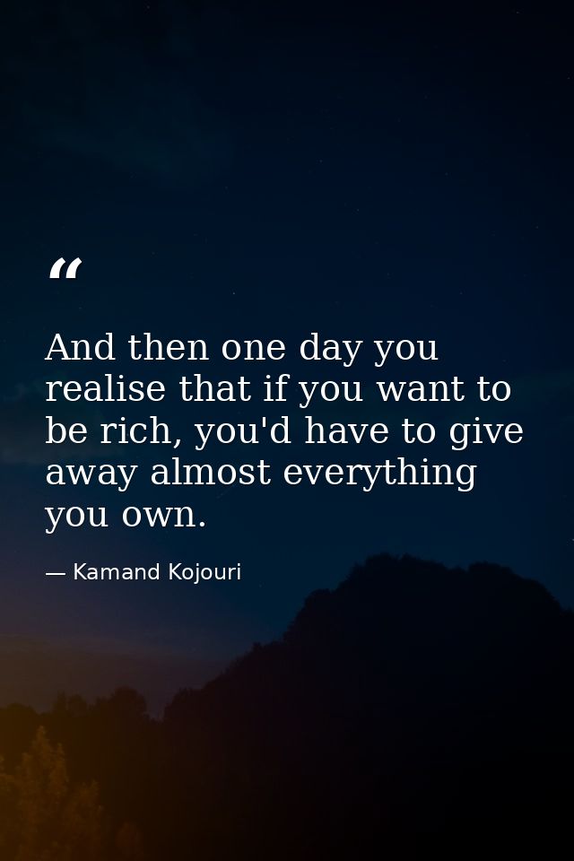 And then one day you realise that if you want to be rich, you'd have to give away almost everything you own. — Kamand Kojouri