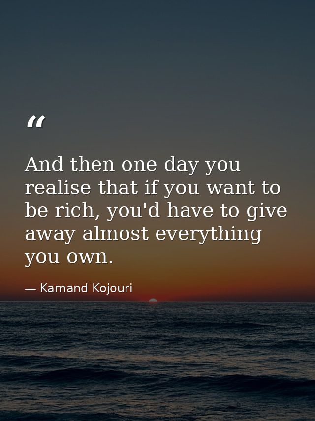 And then one day you realise that if you want to be rich, you'd have to give away almost everything you own. — Kamand Kojouri