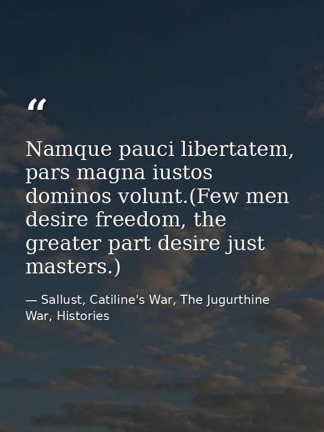 Namque pauci libertatem, pars magna iustos dominos volunt.(Few men desire freedom, the greater part desire just masters. — Sallust, Catiline's War, The Jugurthine War, Histories