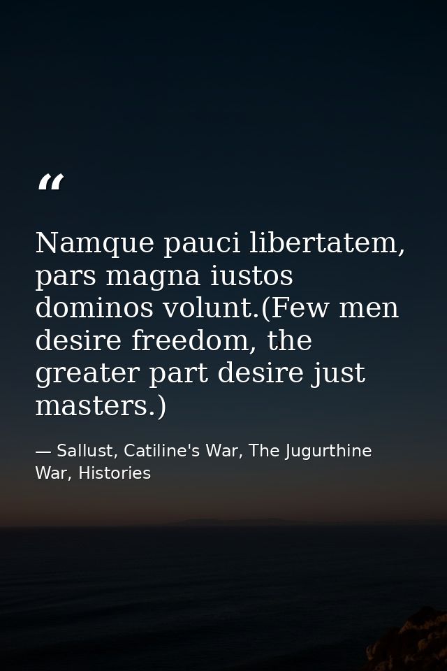 Namque pauci libertatem, pars magna iustos dominos volunt.(Few men desire freedom, the greater part desire just masters. — Sallust, Catiline's War, The Jugurthine War, Histories