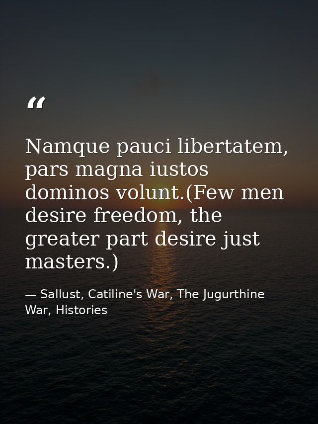 Namque pauci libertatem, pars magna iustos dominos volunt.(Few men desire freedom, the greater part desire just masters. — Sallust, Catiline's War, The Jugurthine War, Histories