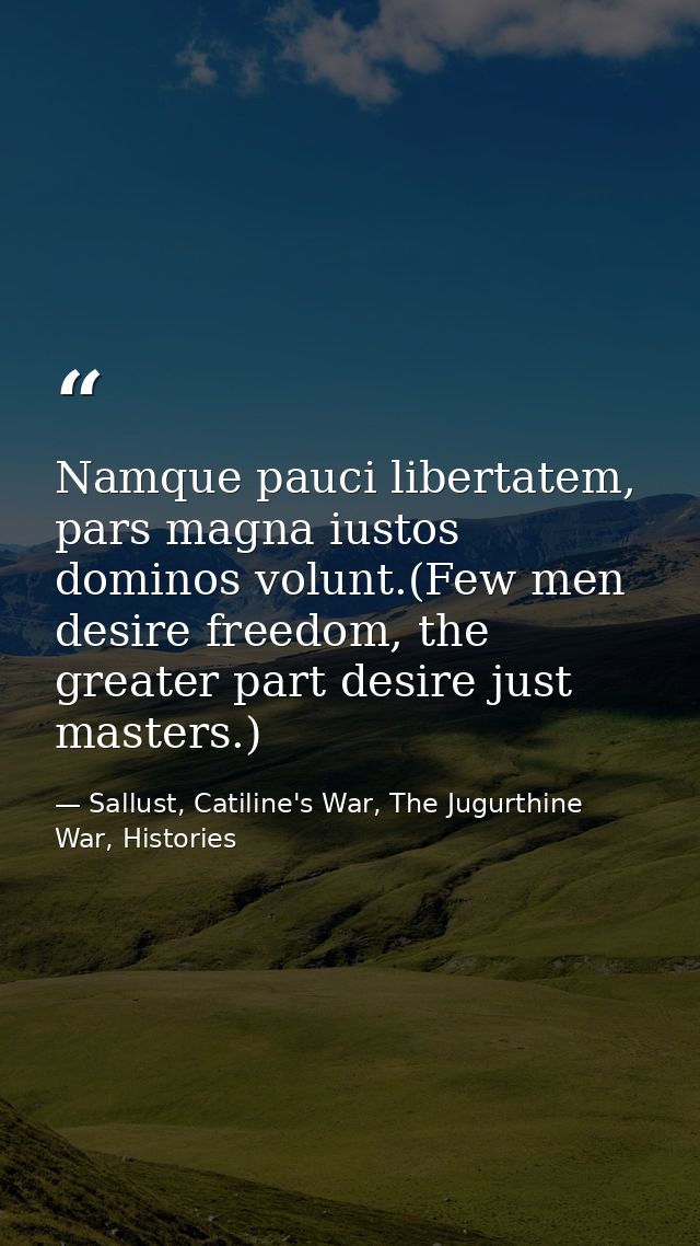 Namque pauci libertatem, pars magna iustos dominos volunt.(Few men desire freedom, the greater part desire just masters. — Sallust, Catiline's War, The Jugurthine War, Histories