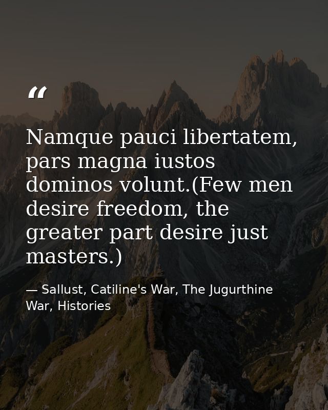 Namque pauci libertatem, pars magna iustos dominos volunt.(Few men desire freedom, the greater part desire just masters. — Sallust, Catiline's War, The Jugurthine War, Histories