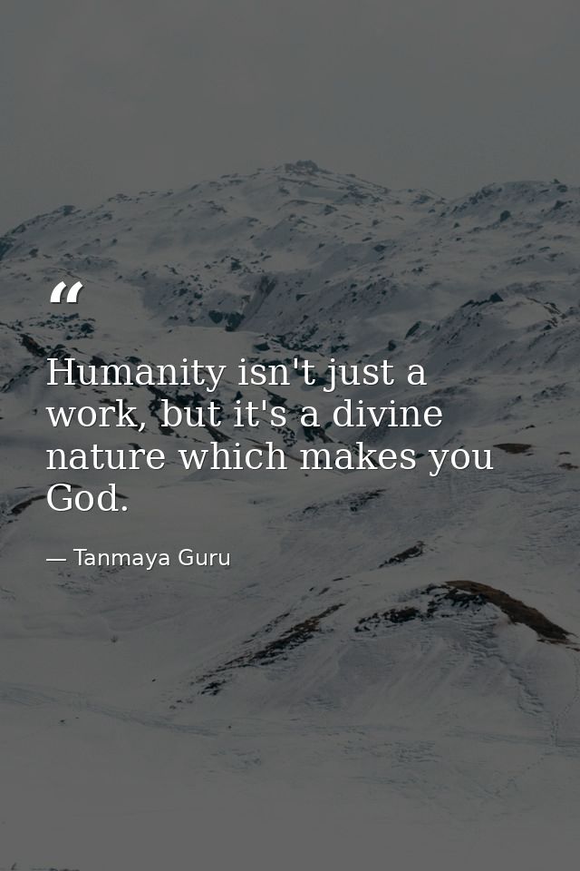 Humanity isn't just a work, but it's a divine nature which makes you God. — Tanmaya Guru