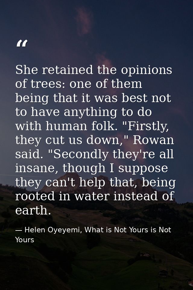 She retained the opinions of trees: one of them being that it was best not to have anything to do with human folk. "Firs — Helen Oyeyemi, What is Not Yours is Not Yours