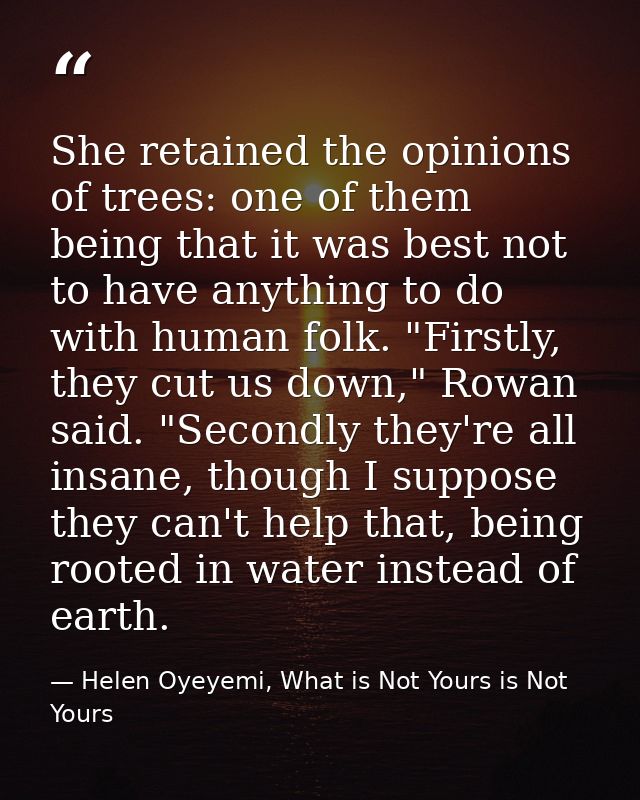 She retained the opinions of trees: one of them being that it was best not to have anything to do with human folk. "Firs — Helen Oyeyemi, What is Not Yours is Not Yours
