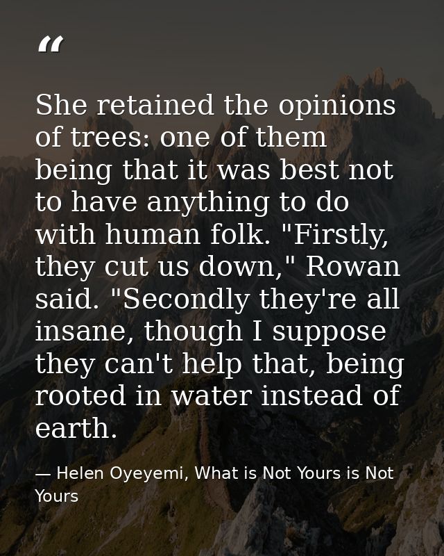 She retained the opinions of trees: one of them being that it was best not to have anything to do with human folk. "Firs — Helen Oyeyemi, What is Not Yours is Not Yours