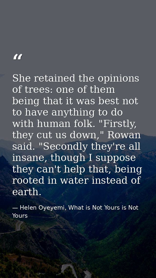 She retained the opinions of trees: one of them being that it was best not to have anything to do with human folk. "Firs — Helen Oyeyemi, What is Not Yours is Not Yours