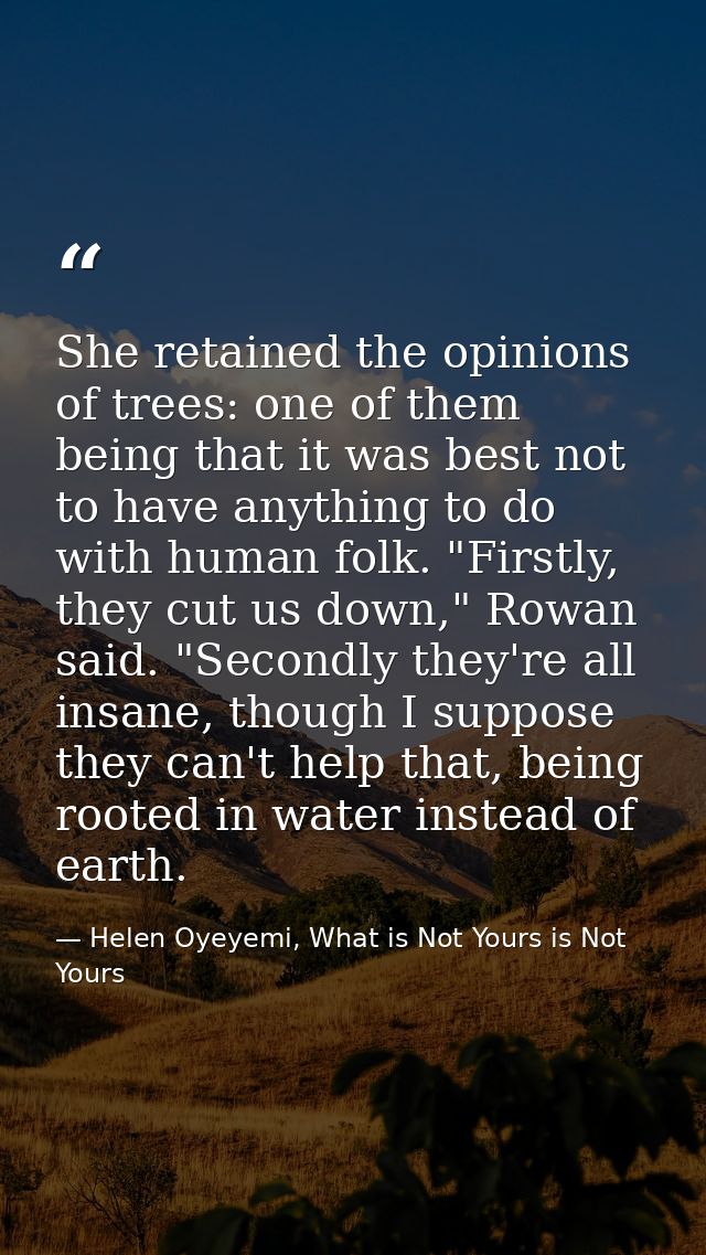 She retained the opinions of trees: one of them being that it was best not to have anything to do with human folk. "Firs — Helen Oyeyemi, What is Not Yours is Not Yours