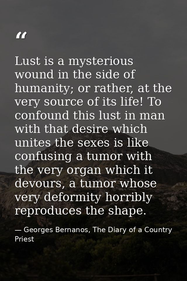 Lust is a mysterious wound in the side of humanity; or rather, at the very source of its life! To confound this lust in  — Georges Bernanos, The Diary of a Country Priest