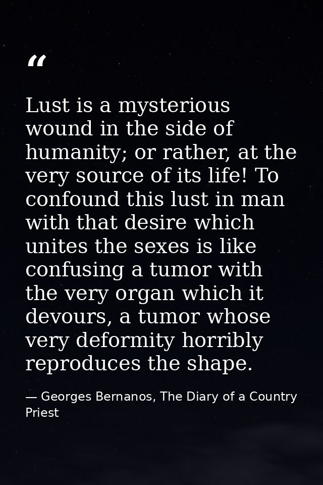 Lust is a mysterious wound in the side of humanity; or rather, at the very source of its life! To confound this lust in  — Georges Bernanos, The Diary of a Country Priest