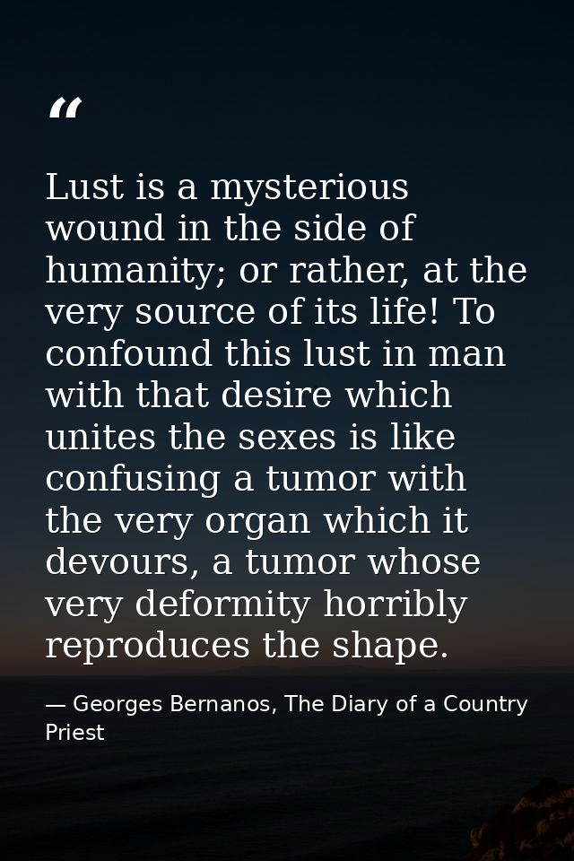 Lust is a mysterious wound in the side of humanity; or rather, at the very source of its life! To confound this lust in  — Georges Bernanos, The Diary of a Country Priest