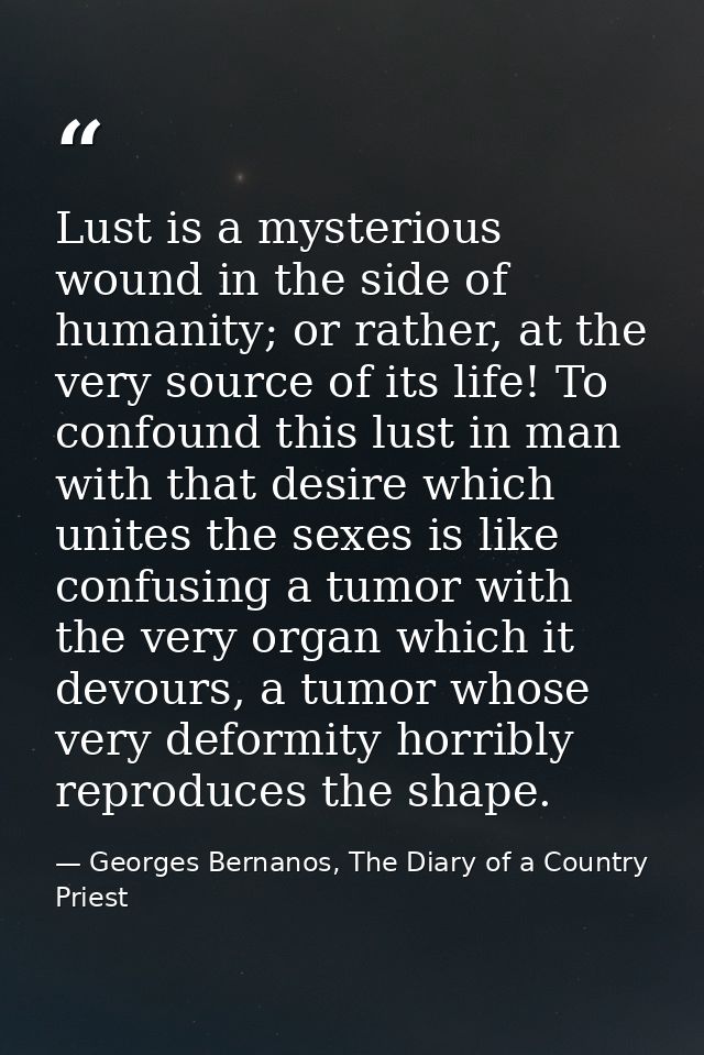 Lust is a mysterious wound in the side of humanity; or rather, at the very source of its life! To confound this lust in  — Georges Bernanos, The Diary of a Country Priest