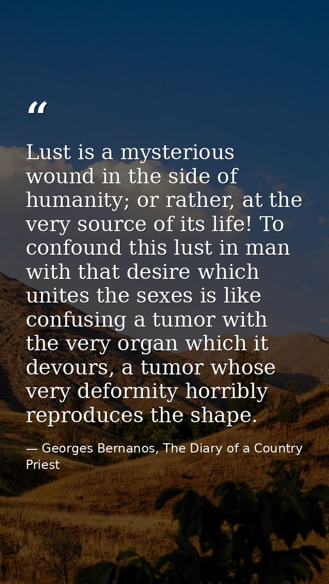 Lust is a mysterious wound in the side of humanity; or rather, at the very source of its life! To confound this lust in  — Georges Bernanos, The Diary of a Country Priest