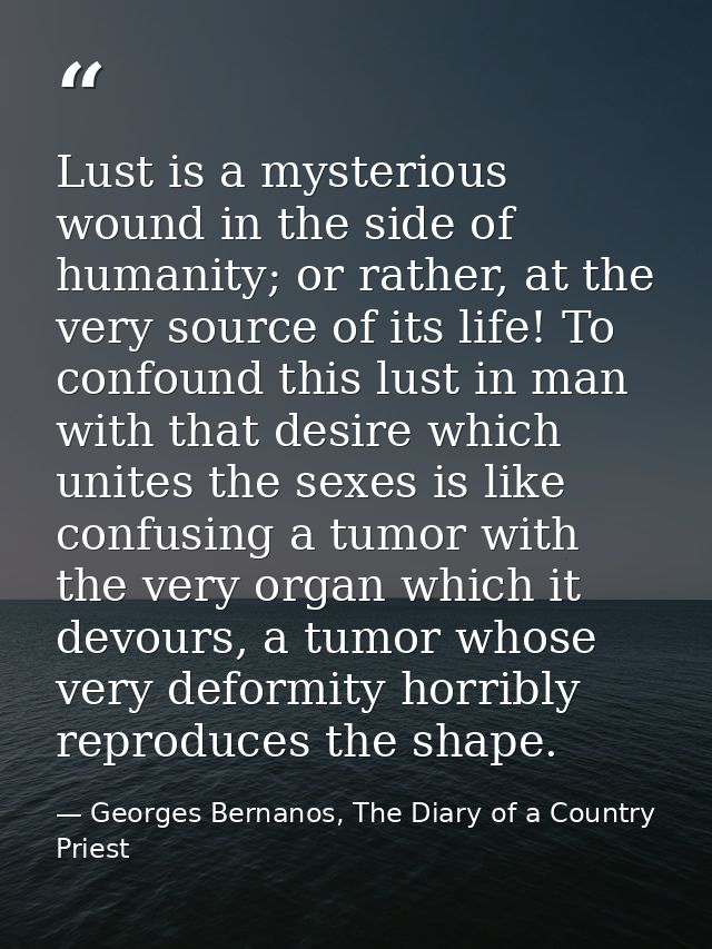 Lust is a mysterious wound in the side of humanity; or rather, at the very source of its life! To confound this lust in  — Georges Bernanos, The Diary of a Country Priest